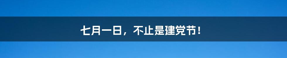 七月一日，不止是建党节！