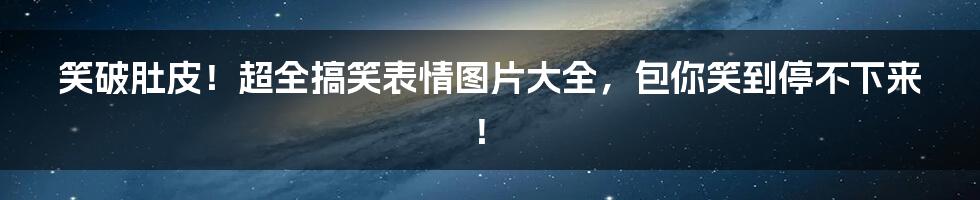 笑破肚皮！超全搞笑表情图片大全，包你笑到停不下来！