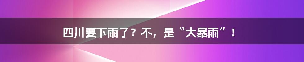 四川要下雨了？不，是“大暴雨”！