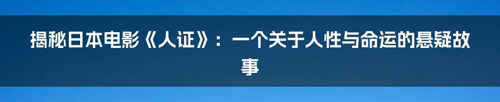 揭秘日本电影《人证》：一个关于人性与命运的悬疑故事