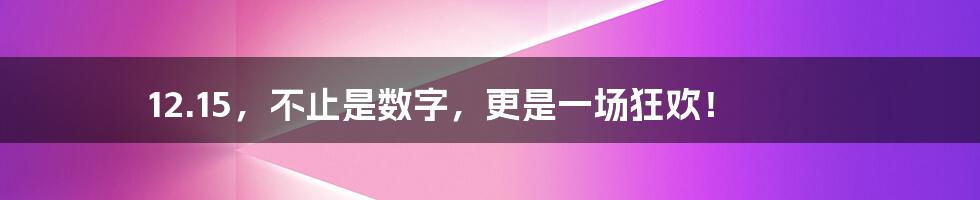 12.15，不止是数字，更是一场狂欢！