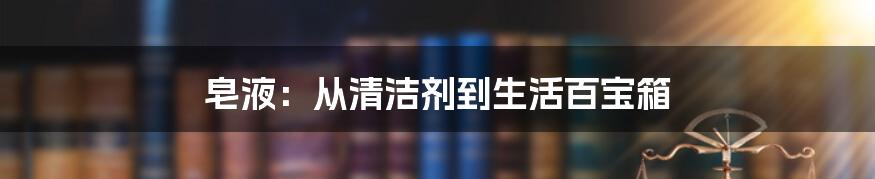 皂液：从清洁剂到生活百宝箱