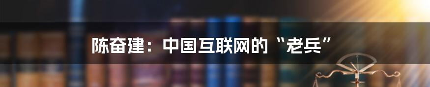 陈奋建：中国互联网的“老兵”