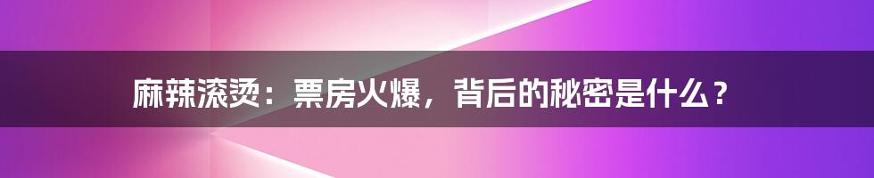 麻辣滚烫：票房火爆，背后的秘密是什么？