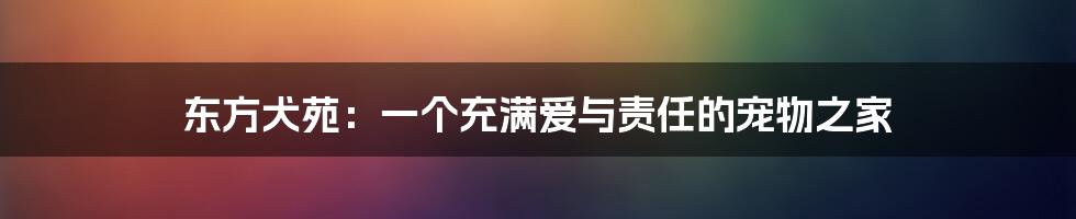 东方犬苑：一个充满爱与责任的宠物之家