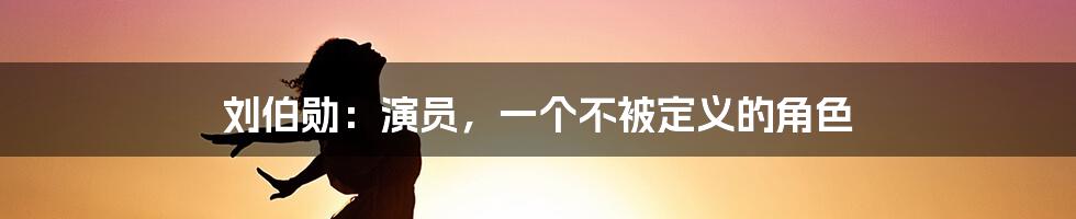 刘伯勋：演员，一个不被定义的角色