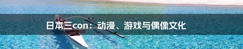 日本三con：动漫、游戏与偶像文化