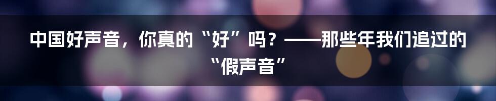 中国好声音，你真的“好”吗？——那些年我们追过的“假声音”