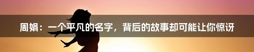 周娟：一个平凡的名字，背后的故事却可能让你惊讶