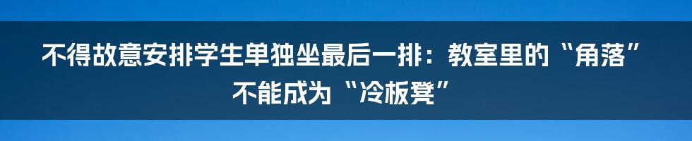 不得故意安排学生单独坐最后一排：教室里的“角落”不能成为“冷板凳”