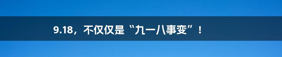 9.18，不仅仅是“九一八事变”！