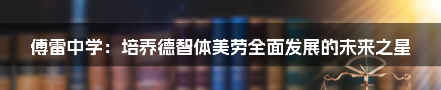 傅雷中学：培养德智体美劳全面发展的未来之星