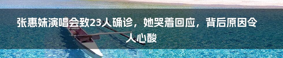 张惠妹演唱会致23人确诊，她哭着回应，背后原因令人心酸