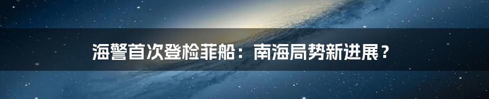 海警首次登检菲船：南海局势新进展？