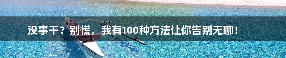 没事干？别慌，我有100种方法让你告别无聊！