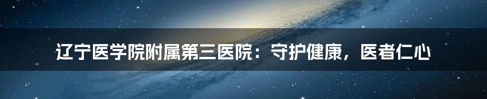 辽宁医学院附属第三医院：守护健康，医者仁心