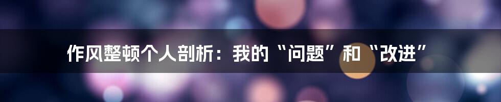 作风整顿个人剖析：我的“问题”和“改进”