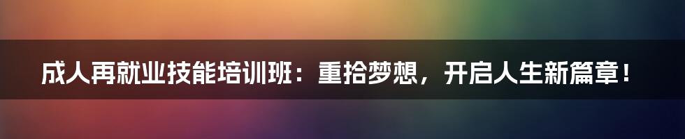 成人再就业技能培训班：重拾梦想，开启人生新篇章！