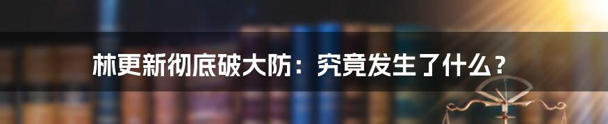 林更新彻底破大防：究竟发生了什么？