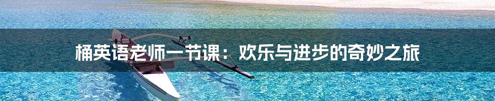 桶英语老师一节课：欢乐与进步的奇妙之旅