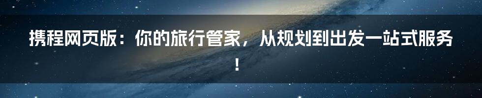 携程网页版：你的旅行管家，从规划到出发一站式服务！