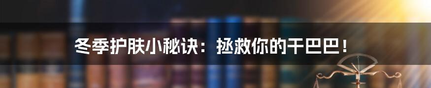 冬季护肤小秘诀：拯救你的干巴巴！