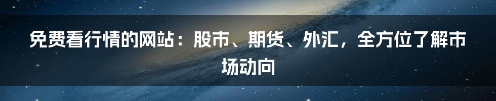 免费看行情的网站：股市、期货、外汇，全方位了解市场动向