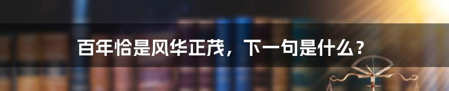 百年恰是风华正茂，下一句是什么？