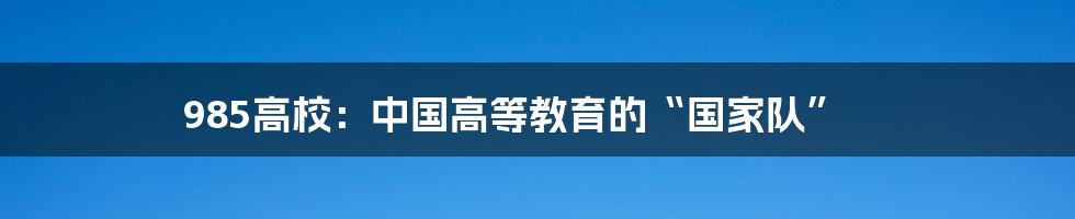 985高校：中国高等教育的“国家队”