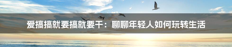 爱搞搞就要搞就要干：聊聊年轻人如何玩转生活