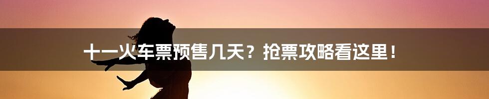 十一火车票预售几天？抢票攻略看这里！