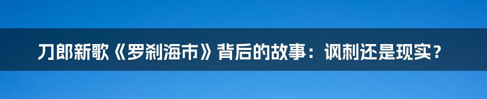 刀郎新歌《罗刹海市》背后的故事：讽刺还是现实？