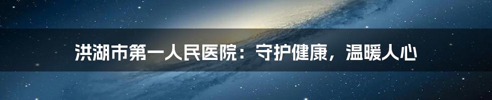 洪湖市第一人民医院：守护健康，温暖人心