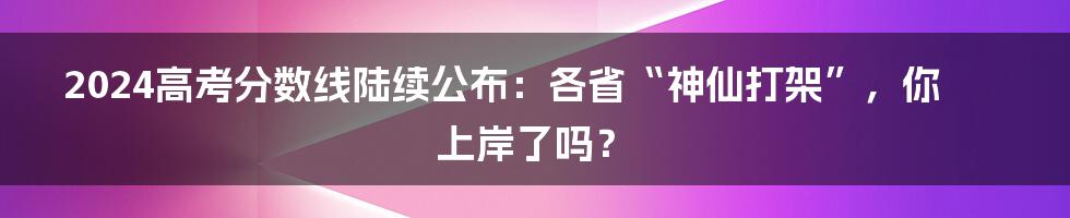 2024高考分数线陆续公布：各省“神仙打架”，你上岸了吗？