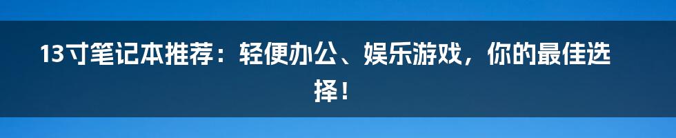 13寸笔记本推荐：轻便办公、娱乐游戏，你的最佳选择！