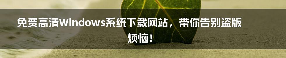 免费高清Windows系统下载网站，带你告别盗版烦恼！