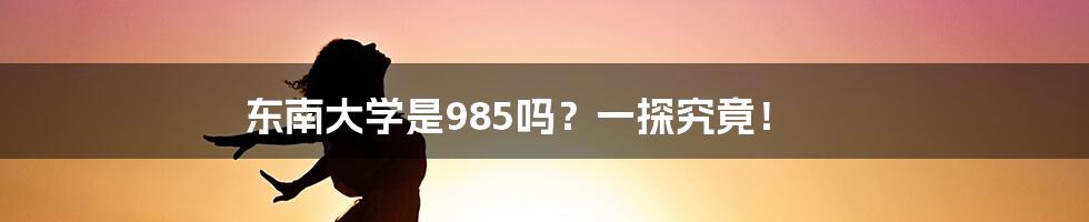 东南大学是985吗？一探究竟！