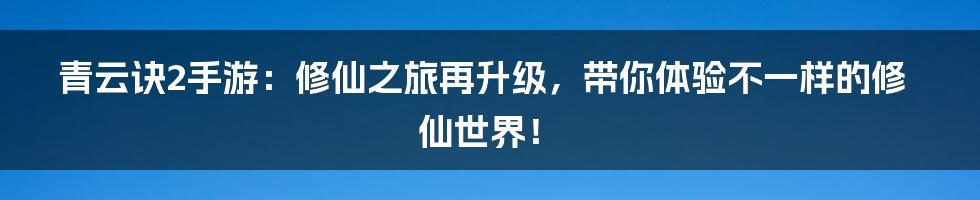 青云诀2手游：修仙之旅再升级，带你体验不一样的修仙世界！