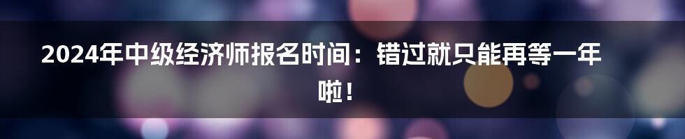 2024年中级经济师报名时间：错过就只能再等一年啦！