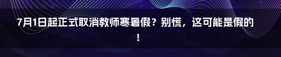 7月1日起正式取消教师寒暑假？别慌，这可能是假的！