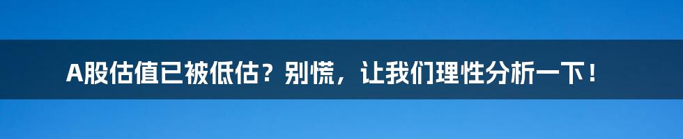 A股估值已被低估？别慌，让我们理性分析一下！