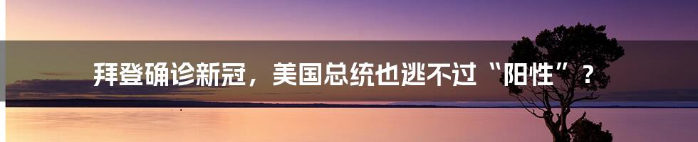 拜登确诊新冠，美国总统也逃不过“阳性”？