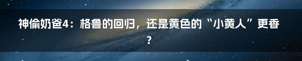 神偷奶爸4：格鲁的回归，还是黄色的“小黄人”更香？