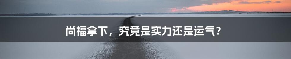 尚福拿下，究竟是实力还是运气？