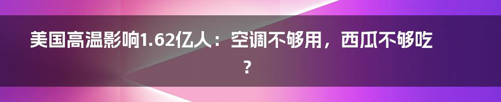 美国高温影响1.62亿人：空调不够用，西瓜不够吃？