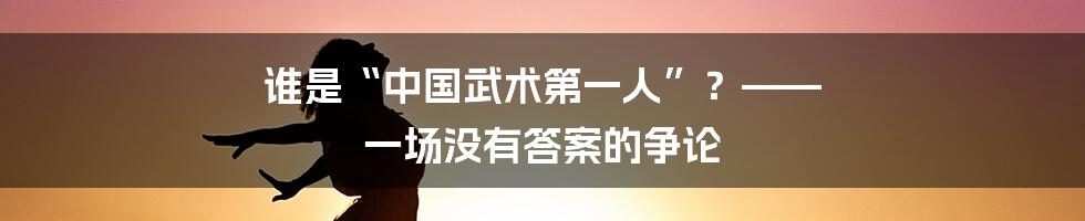 谁是“中国武术第一人”？——  一场没有答案的争论