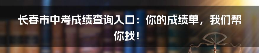 长春市中考成绩查询入口：你的成绩单，我们帮你找！