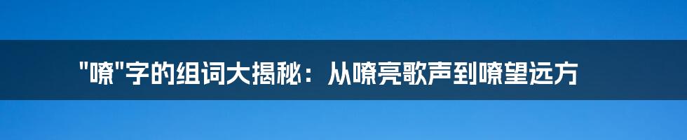 "嘹"字的组词大揭秘：从嘹亮歌声到嘹望远方