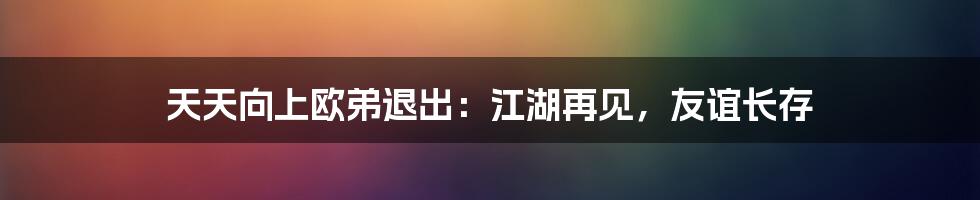 天天向上欧弟退出：江湖再见，友谊长存