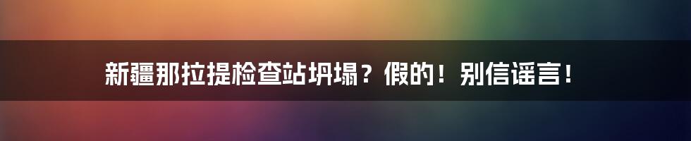 新疆那拉提检查站坍塌？假的！别信谣言！